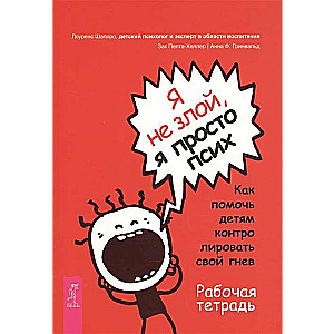 Я не злой, я просто псих. Как помочь детям контролировать свой гнев. Рабочая тетрадь