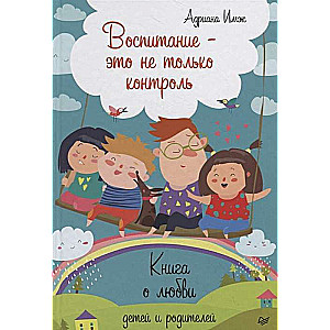 Воспитание - это не только контроль. Книга о любви детей и родителей