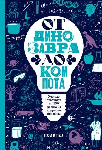 От динозавра до компота. Учёные отвечают на 100 (и ещё 8) вопросов обо всём