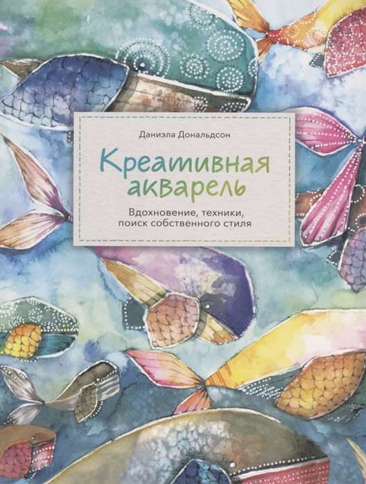 Креативная акварель. Вдохновение, техники, поиск собственного стиля