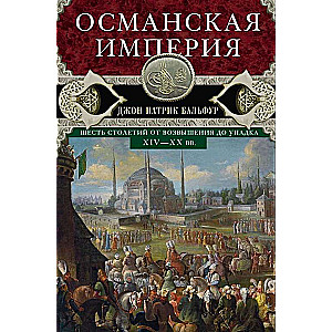 Османская империя. Шесть столетий от возвышения до упадка. XIV-XX вв.