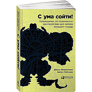 С ума сойти! Путеводитель по психическим расстройствам для жителя большого города. 3-е издание