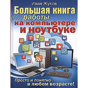 Большая книга работы на компьютере и ноутбуке. Просто и понятно в любом возрасте!