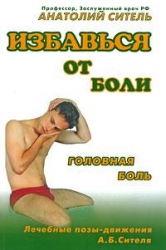 Избавься от боли. Головная боль. Лечебные позы-движения А.Б.Сителя