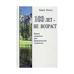 100 лет - не возраст. Книга здоровья для практически здоровых