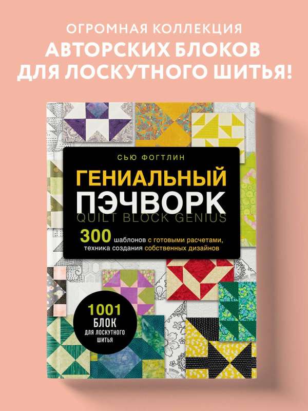 Гениальный пэчворк. 300 шаблонов с готовыми расчетами, техника создания собственных дизайнов. 1001 блок для лоскутного шитья