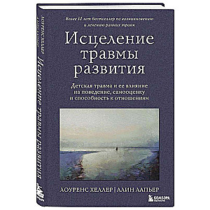 Исцеление травмы развития. Детская травма и ее влияние на поведение, самооценку и способность к отношениям