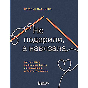 Не подарили, а навязала. Как построить бизнес и лучшую жизнь, делая то, что любишь