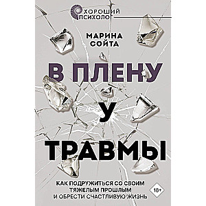 В плену у травмы. Как подружиться со своим тяжелым прошлым и обрести счастливую жизнь