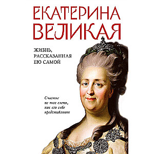 Екатерина Великая. Жизнь, рассказанная ею самой