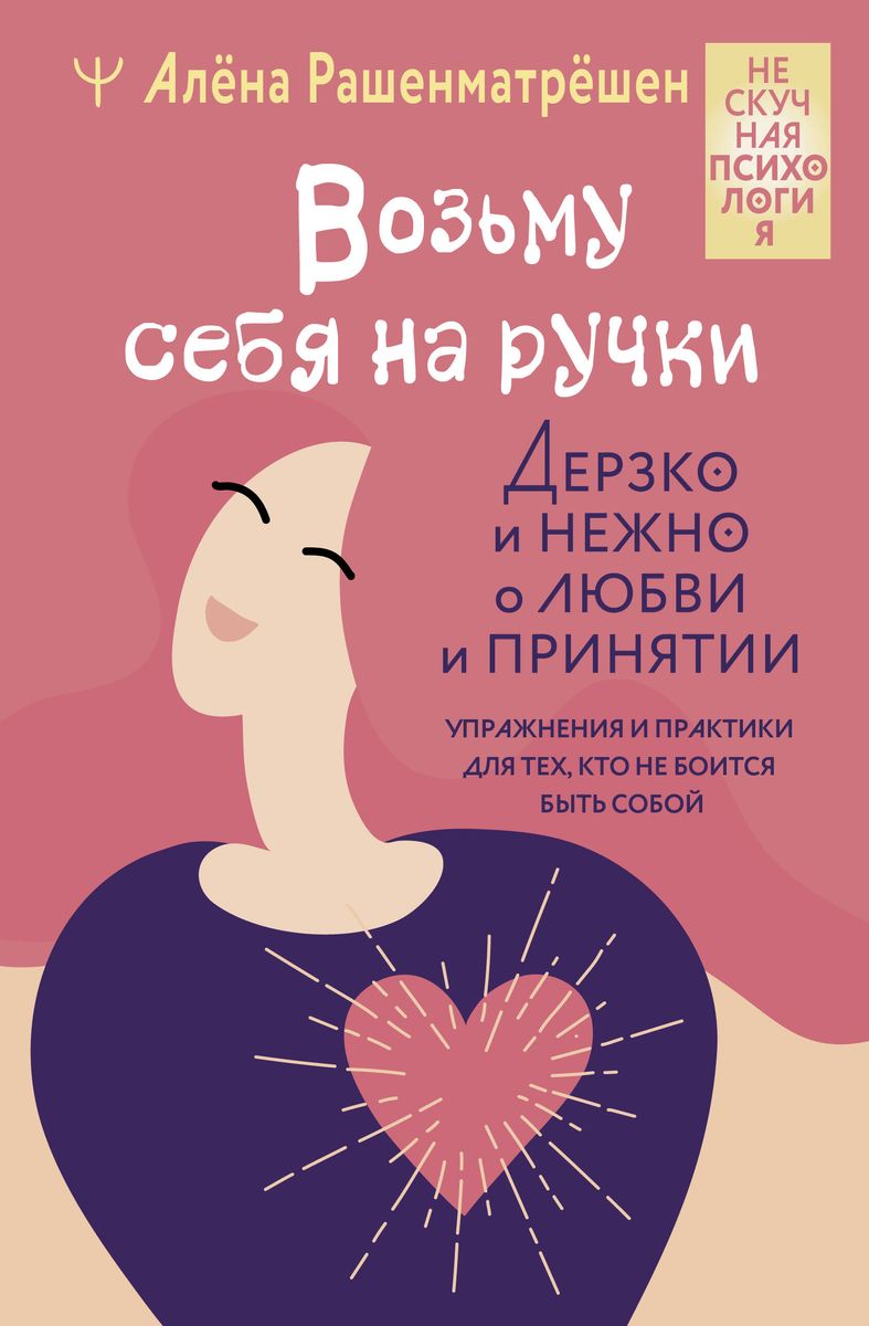 Возьму себя на ручки. Дерзко и нежно о любви и принятии. Упражнения и практики для тех, кто не боится быть собой