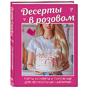 Десерты в розовом. Торты, конфеты и пирожные для некукольных чаепитий