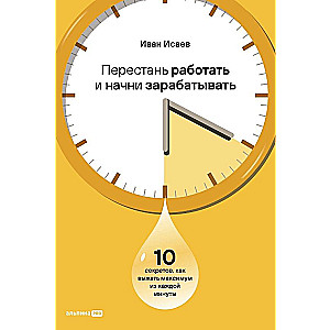 Перестань работать и начни зарабатывать. 10 секретов, как выжать максимум из каждой минуты