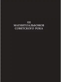 100 магнитоальбомов советского рока. Избранные страницы истории отечественного рока. 1977-1991: 15 лет подпольной звукозаписи