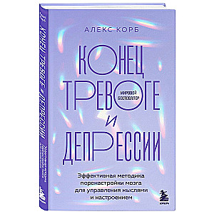 Конец тревоге и депрессии. Эффективная методика перенастройки мозга для управления мыслями и настроением