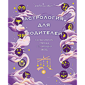 Астрология для родителей. Как воспитать ребенка с помощью звезд