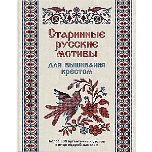 Старинные русские мотивы для вышивания крестом. Более 300 аутентичных узоров в виде подробных схем