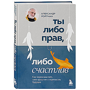 Ты либо прав, либо счастлив. Как переосмыслить свое прошлое и переписать будущее