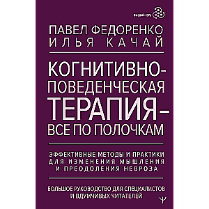 Когнитивно-поведенческая терапия — всё по полочкам. Эффективные методы и практики для изменения мышления и преодоления невроза. Большое руководство для специалистов и вдумчивых читателей