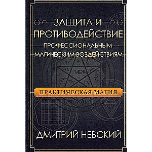 Практическая магия. Защита и противодействие профессиональным магическим воздействиям