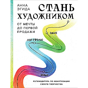 Стань художником. От мечты до первой продажи. Путеводитель по монетизации своего творчества