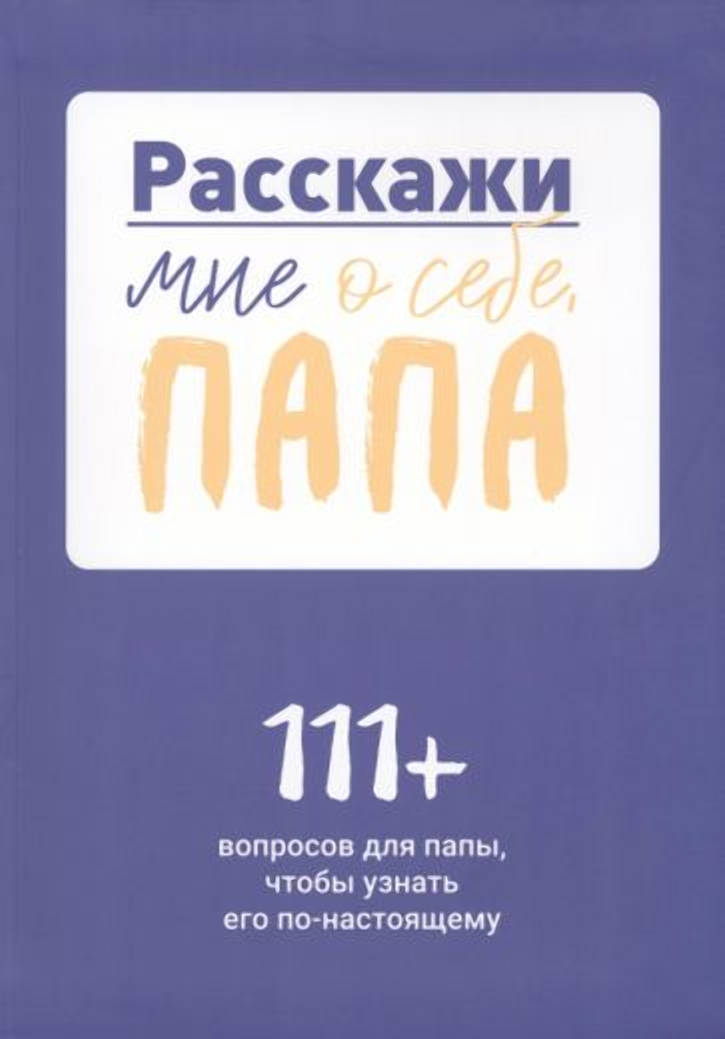 Расскажи мне о себе, папа. 111+ вопросов для папы, чтобы узнать его по-настоящему