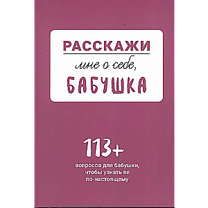 Расскажи мне о себе... бабушка. 113 вопросов для бабушки, чтобы узнать ее по-настоящему