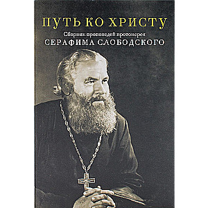 Путь ко Христу. Сборник проповедей протоиерея Серафима Слободского