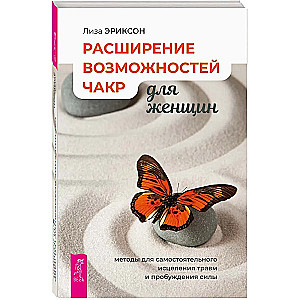 Расширение возможностей чакр для женщин. Методы для самостоятельного исцеления травм и пробуждения силы