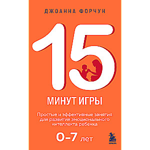 15 минут игры. Простые и эффективные занятия для развития эмоционального интеллекта ребенка. 0-7 лет