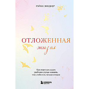 Отложенная жизнь. Как перестать ждать удобного случая и понять, что у тебя есть только сегодня