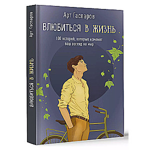 Влюбиться в жизнь: 100 историй, которые изменят ваш взгляд на мир