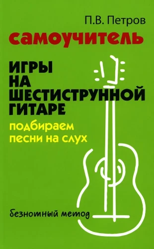 Самоучитель игры на шестиструнной гитаре: подбираем песни на слух песни: безнотный метод