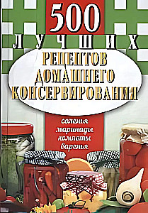 500 лучших рецептов домашнего консервирования. Соленья, маринады, компоты, варенья