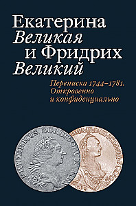 Екатерина Великая и Фридрих Великий. Переписка 1744-1781. Откровенно и конфиденциально