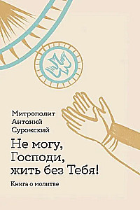 Не могу, Господи, жить без Тебя! Книга о молитве