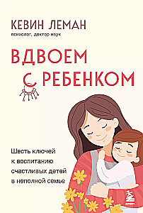 Вдвоем с ребенком. Шесть ключей к воспитанию счастливых детей в неполной семье