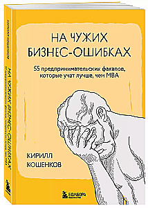 На чужих бизнес-ошибках. 55 предпринимательских факапов, которые учат лучше, чем МБА