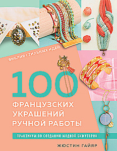 Библия стильных идей. 100 французских украшений ручной работы. Практикум по изготовлению модной бижутерии