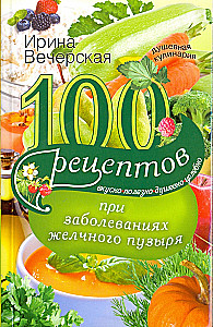 100 рецептов при заболеваниях желчного пузыря. Вкусно, полезно, душевно, целебно