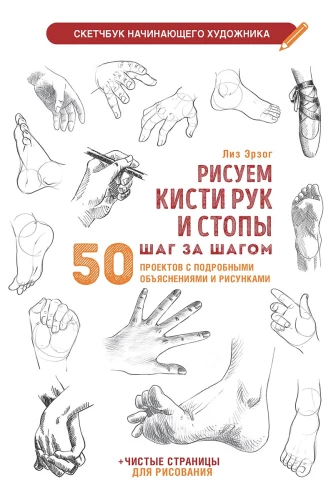 Рисуем кисти рук и стопы шаг за шагом. 50 проектов с подробными объяснениями и рисунками: Скетчбук начинающего художника