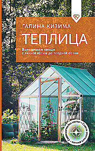 Теплица. Выращиваем овощи с ранней весны до поздней осени