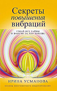 Секреты повышения вибраций. Основы многомерного моделирования. Узнай все тайны и получи то, что хочешь